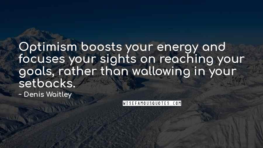 Denis Waitley Quotes: Optimism boosts your energy and focuses your sights on reaching your goals, rather than wallowing in your setbacks.