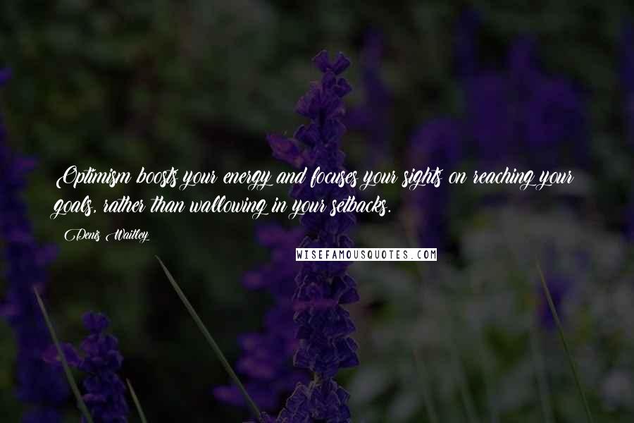 Denis Waitley Quotes: Optimism boosts your energy and focuses your sights on reaching your goals, rather than wallowing in your setbacks.