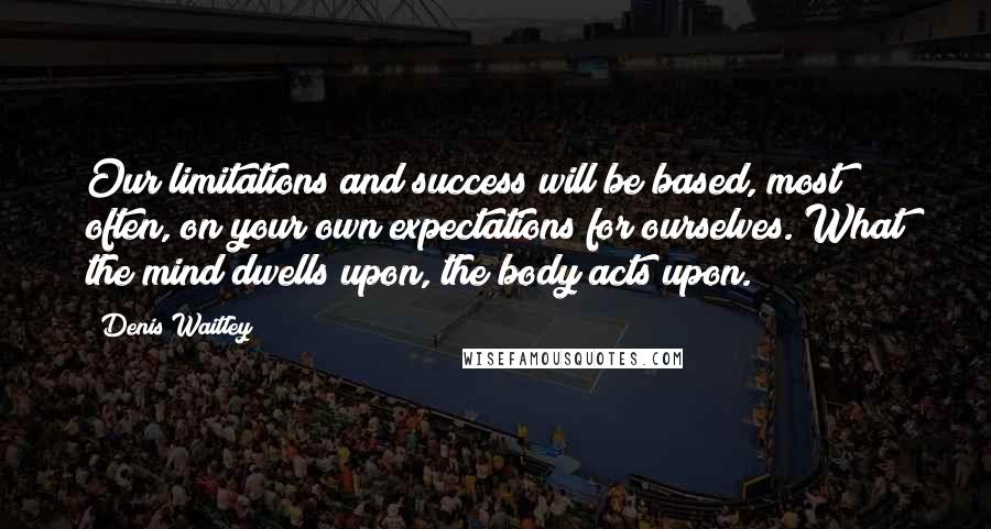 Denis Waitley Quotes: Our limitations and success will be based, most often, on your own expectations for ourselves. What the mind dwells upon, the body acts upon.