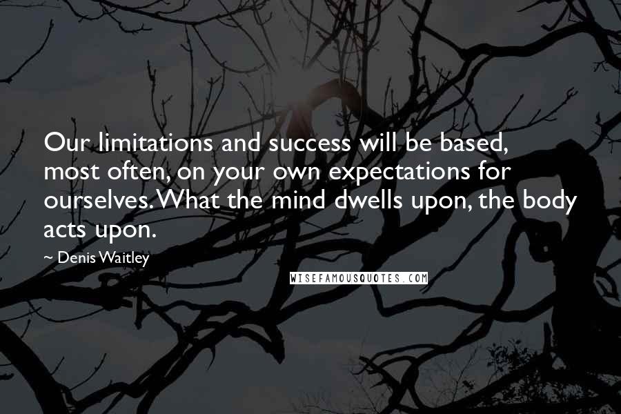 Denis Waitley Quotes: Our limitations and success will be based, most often, on your own expectations for ourselves. What the mind dwells upon, the body acts upon.