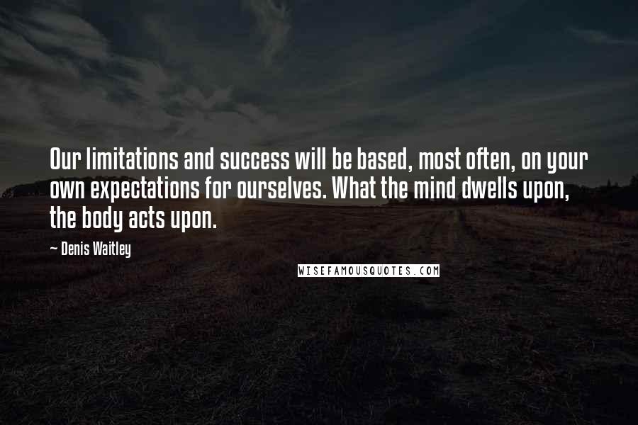 Denis Waitley Quotes: Our limitations and success will be based, most often, on your own expectations for ourselves. What the mind dwells upon, the body acts upon.