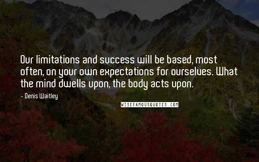 Denis Waitley Quotes: Our limitations and success will be based, most often, on your own expectations for ourselves. What the mind dwells upon, the body acts upon.