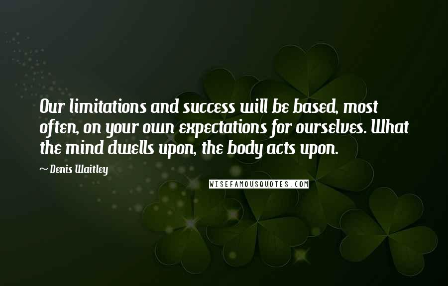 Denis Waitley Quotes: Our limitations and success will be based, most often, on your own expectations for ourselves. What the mind dwells upon, the body acts upon.