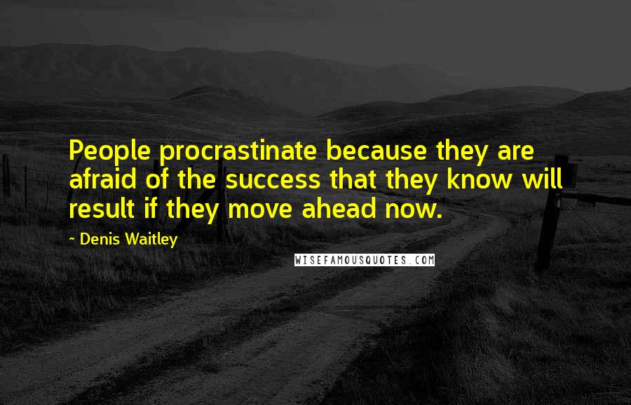 Denis Waitley Quotes: People procrastinate because they are afraid of the success that they know will result if they move ahead now.