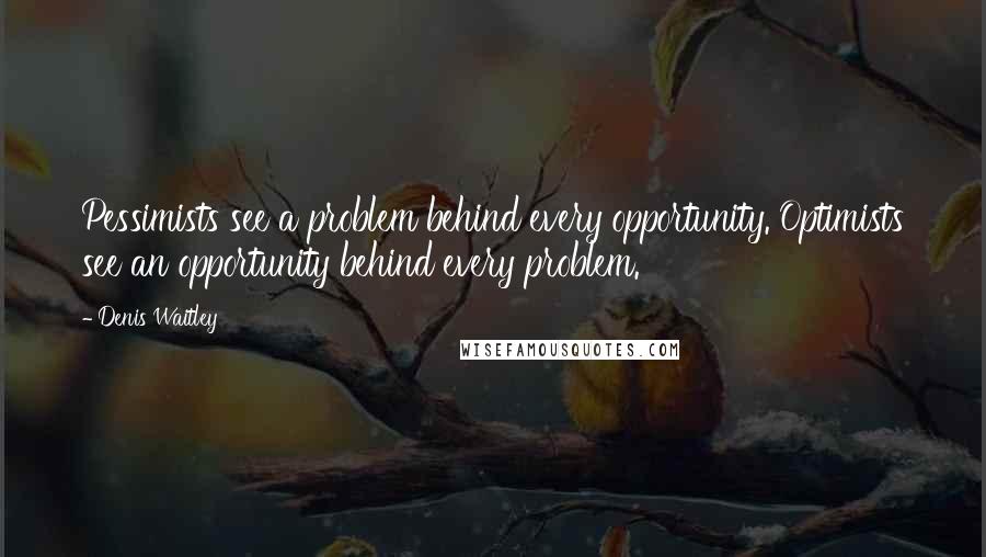 Denis Waitley Quotes: Pessimists see a problem behind every opportunity. Optimists see an opportunity behind every problem.