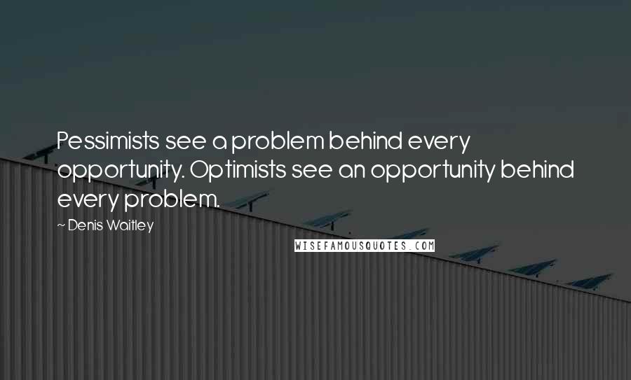 Denis Waitley Quotes: Pessimists see a problem behind every opportunity. Optimists see an opportunity behind every problem.