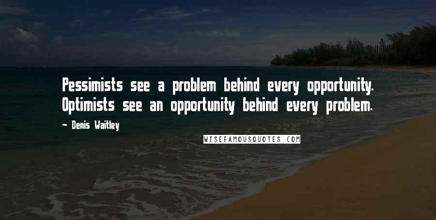 Denis Waitley Quotes: Pessimists see a problem behind every opportunity. Optimists see an opportunity behind every problem.