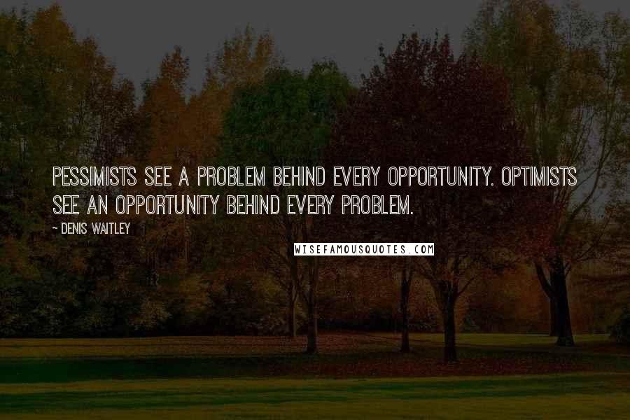 Denis Waitley Quotes: Pessimists see a problem behind every opportunity. Optimists see an opportunity behind every problem.