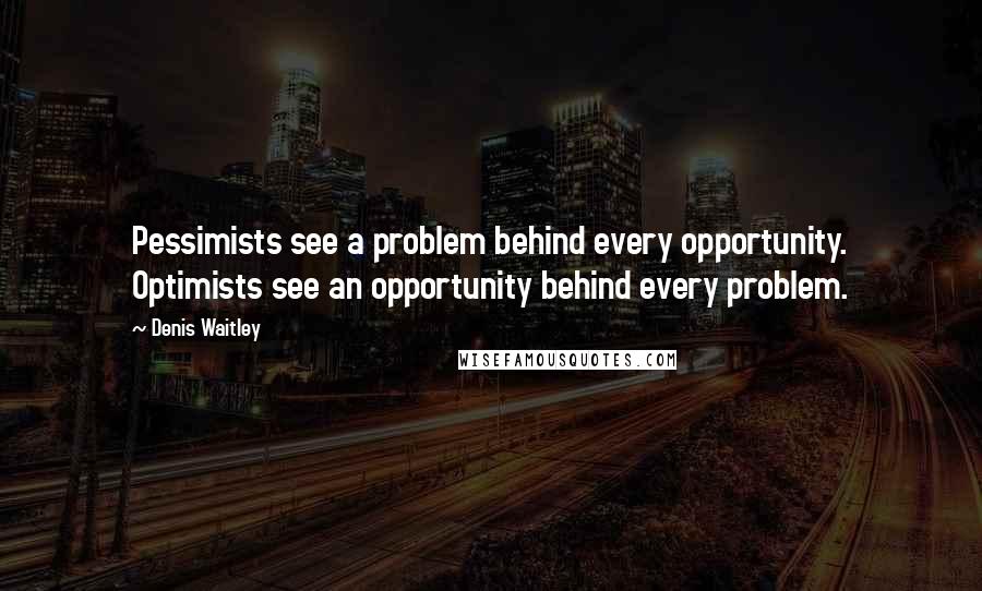 Denis Waitley Quotes: Pessimists see a problem behind every opportunity. Optimists see an opportunity behind every problem.