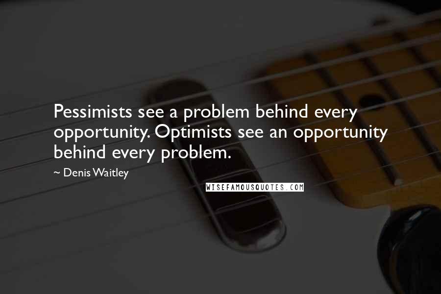 Denis Waitley Quotes: Pessimists see a problem behind every opportunity. Optimists see an opportunity behind every problem.