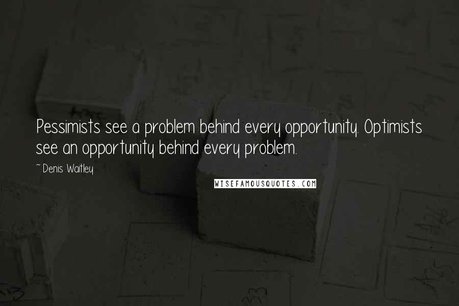 Denis Waitley Quotes: Pessimists see a problem behind every opportunity. Optimists see an opportunity behind every problem.