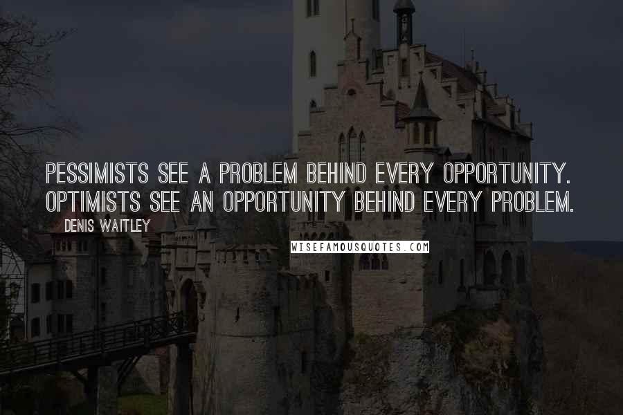 Denis Waitley Quotes: Pessimists see a problem behind every opportunity. Optimists see an opportunity behind every problem.