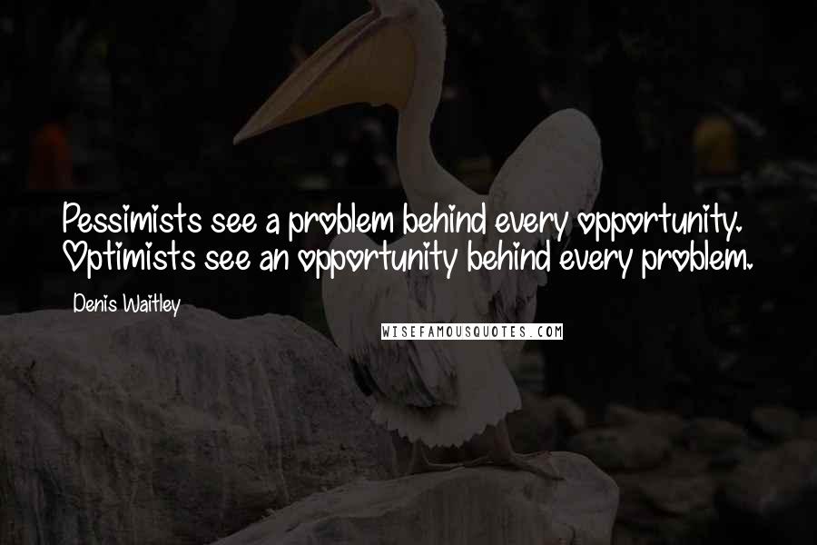 Denis Waitley Quotes: Pessimists see a problem behind every opportunity. Optimists see an opportunity behind every problem.