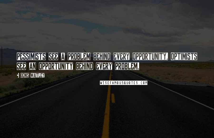 Denis Waitley Quotes: Pessimists see a problem behind every opportunity. Optimists see an opportunity behind every problem.