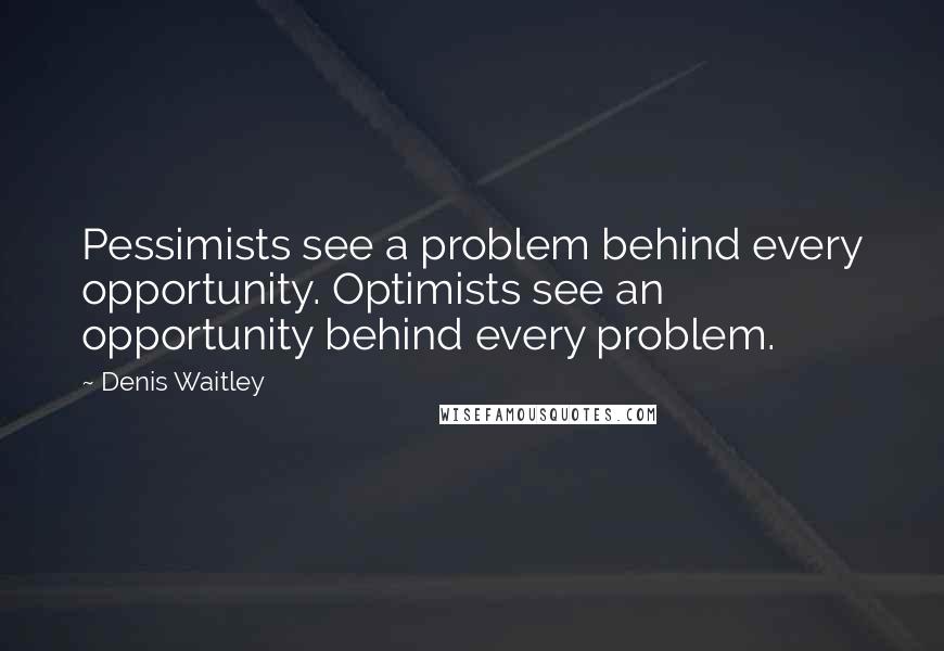 Denis Waitley Quotes: Pessimists see a problem behind every opportunity. Optimists see an opportunity behind every problem.