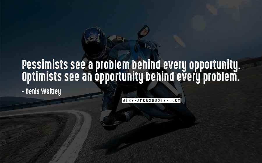 Denis Waitley Quotes: Pessimists see a problem behind every opportunity. Optimists see an opportunity behind every problem.