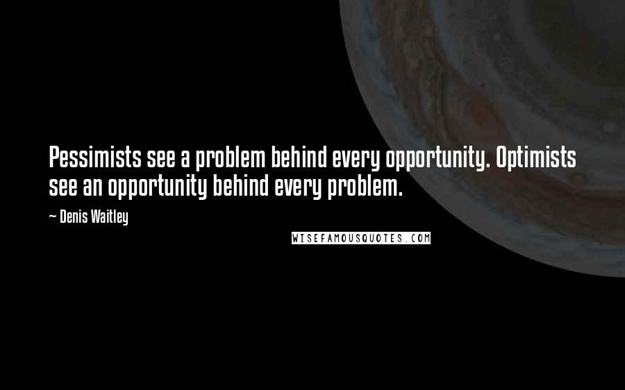 Denis Waitley Quotes: Pessimists see a problem behind every opportunity. Optimists see an opportunity behind every problem.