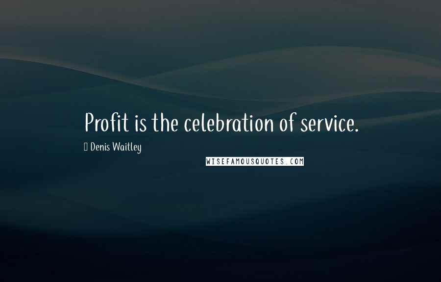 Denis Waitley Quotes: Profit is the celebration of service.
