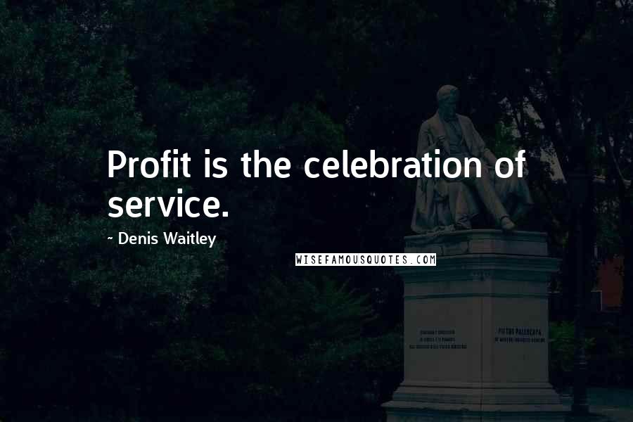 Denis Waitley Quotes: Profit is the celebration of service.