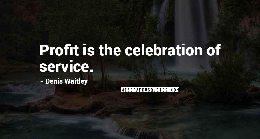 Denis Waitley Quotes: Profit is the celebration of service.