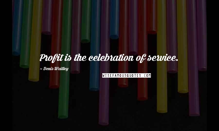 Denis Waitley Quotes: Profit is the celebration of service.