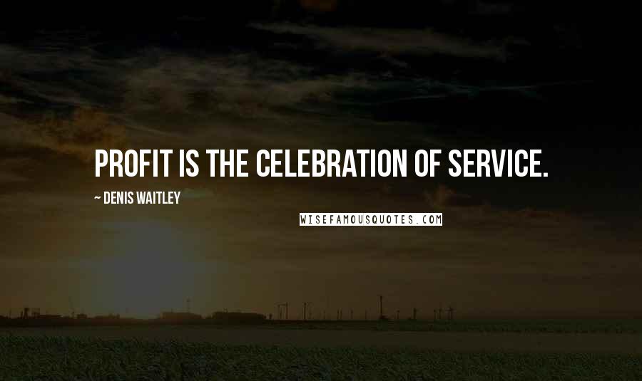 Denis Waitley Quotes: Profit is the celebration of service.