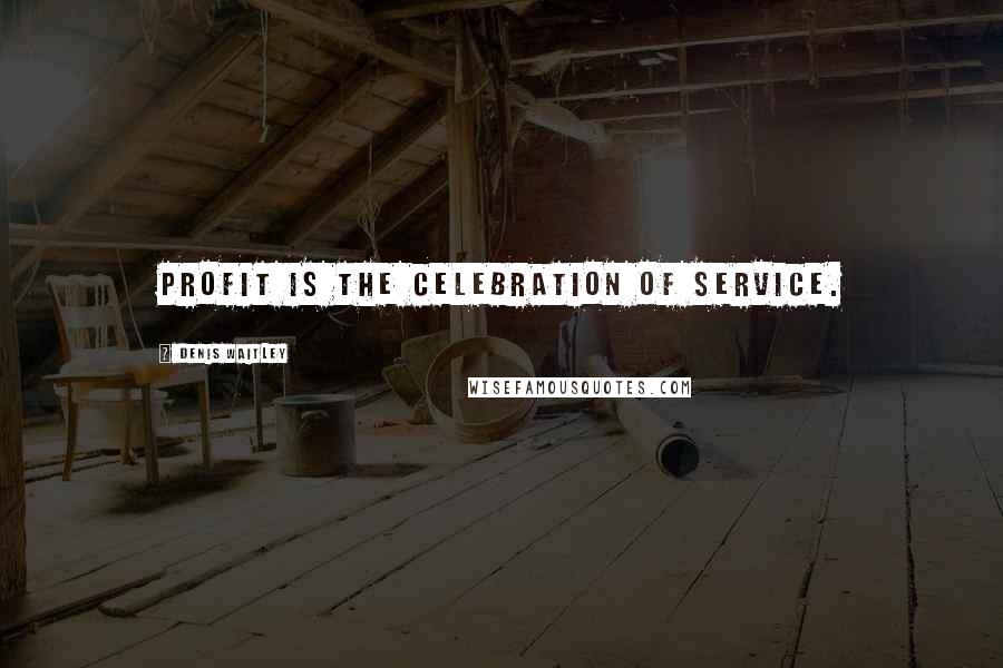 Denis Waitley Quotes: Profit is the celebration of service.