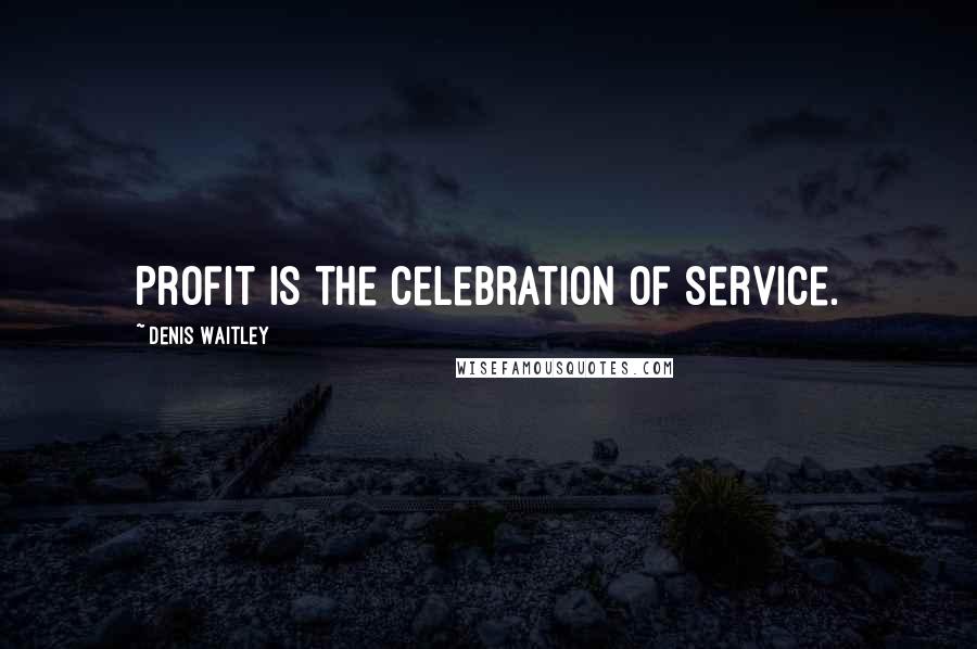 Denis Waitley Quotes: Profit is the celebration of service.