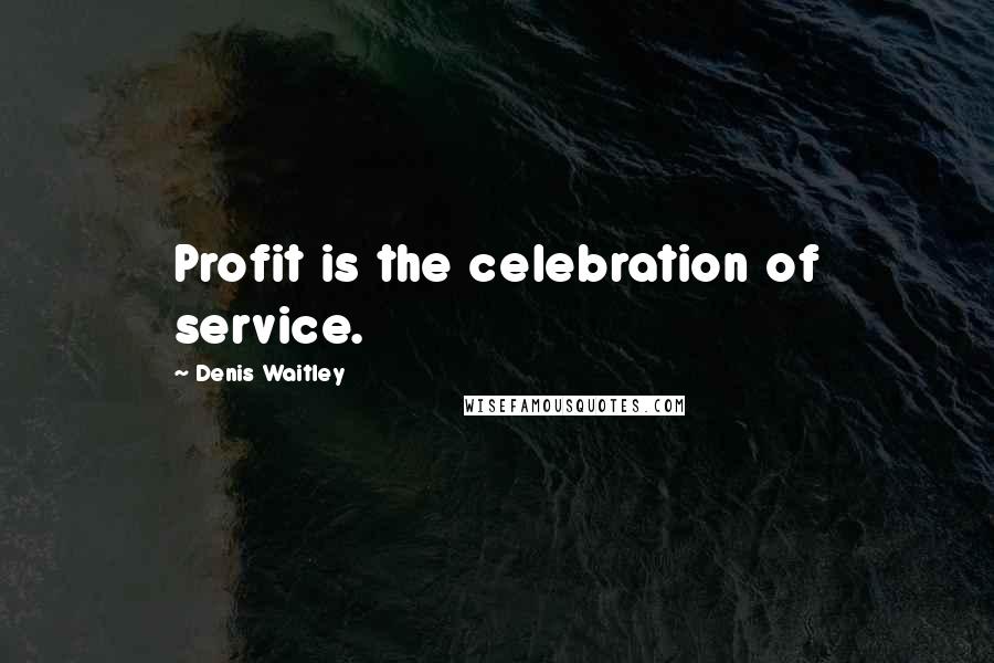 Denis Waitley Quotes: Profit is the celebration of service.