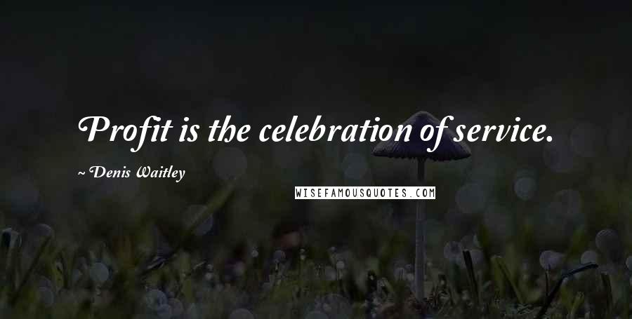 Denis Waitley Quotes: Profit is the celebration of service.