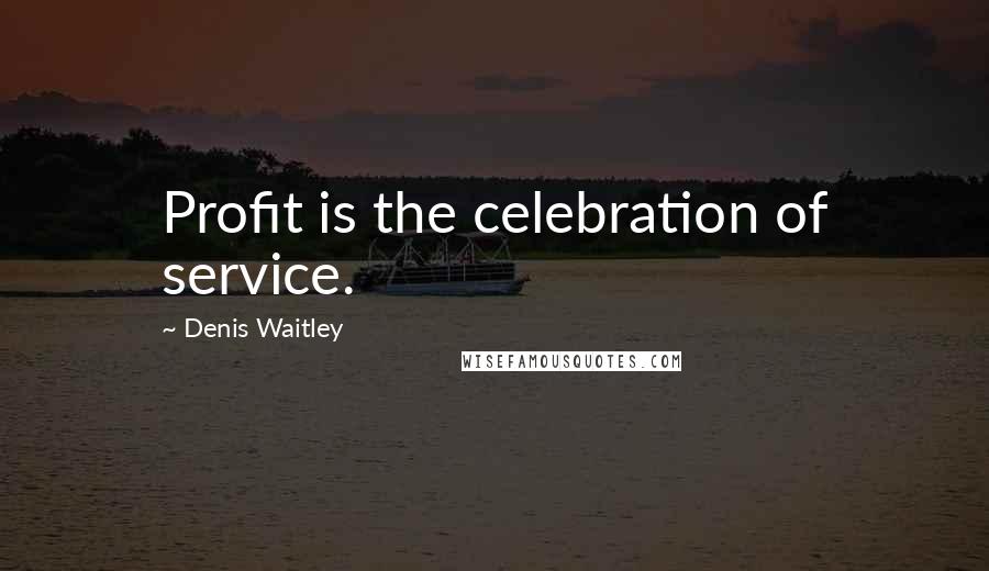 Denis Waitley Quotes: Profit is the celebration of service.