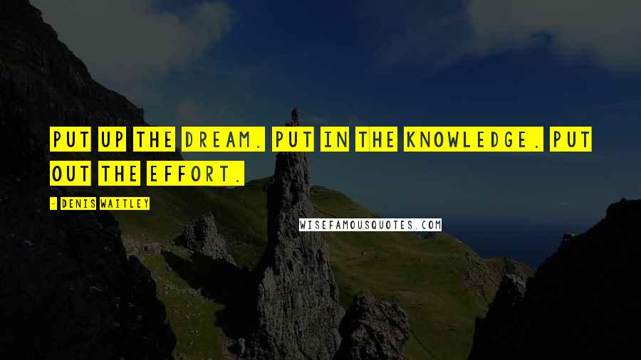 Denis Waitley Quotes: Put up the dream. Put in the knowledge. Put out the effort.