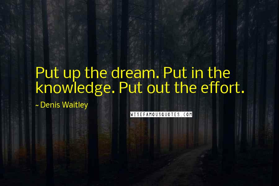 Denis Waitley Quotes: Put up the dream. Put in the knowledge. Put out the effort.