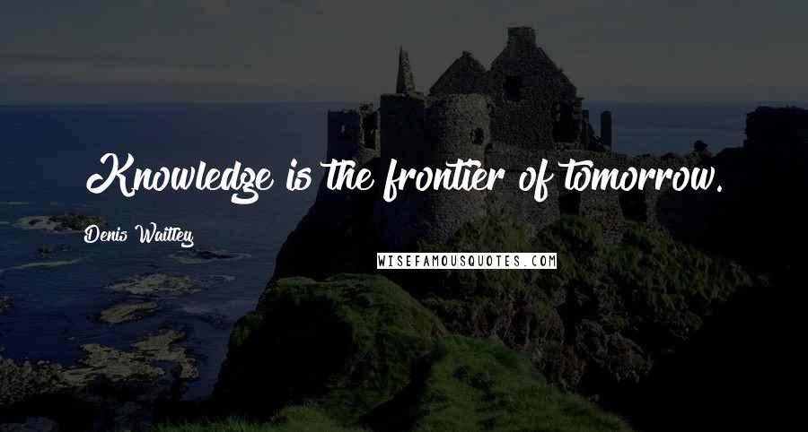 Denis Waitley Quotes: "Knowledge is the frontier of tomorrow."