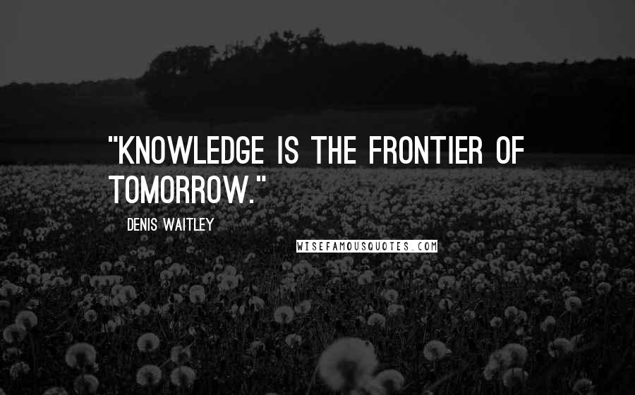 Denis Waitley Quotes: "Knowledge is the frontier of tomorrow."