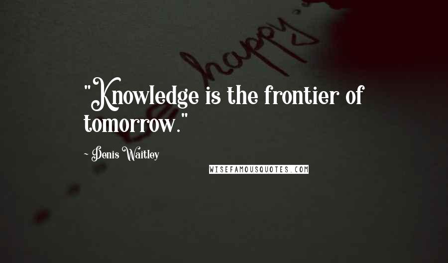 Denis Waitley Quotes: "Knowledge is the frontier of tomorrow."