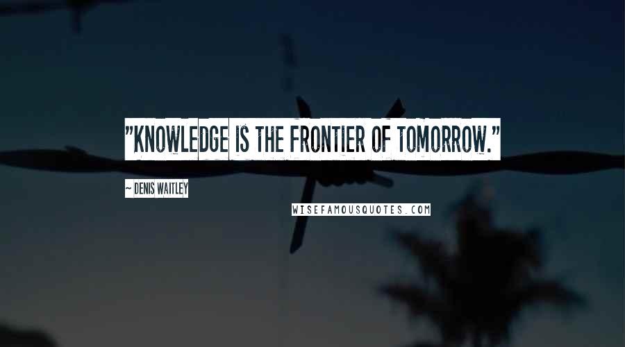 Denis Waitley Quotes: "Knowledge is the frontier of tomorrow."