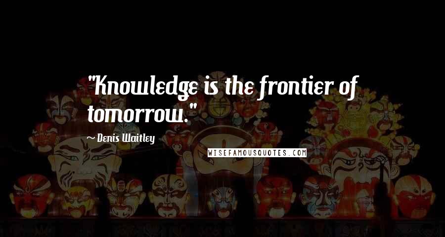 Denis Waitley Quotes: "Knowledge is the frontier of tomorrow."