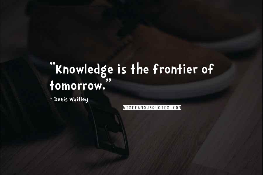 Denis Waitley Quotes: "Knowledge is the frontier of tomorrow."