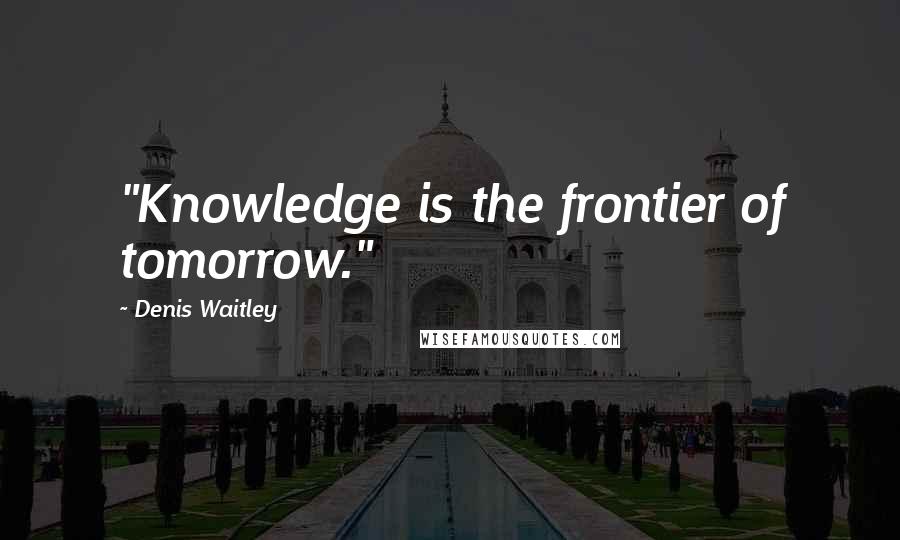 Denis Waitley Quotes: "Knowledge is the frontier of tomorrow."