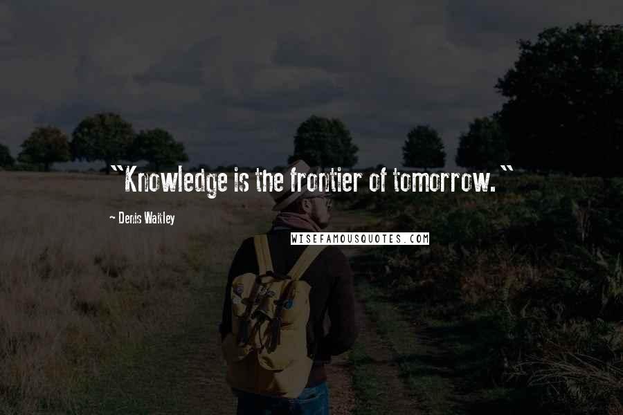 Denis Waitley Quotes: "Knowledge is the frontier of tomorrow."