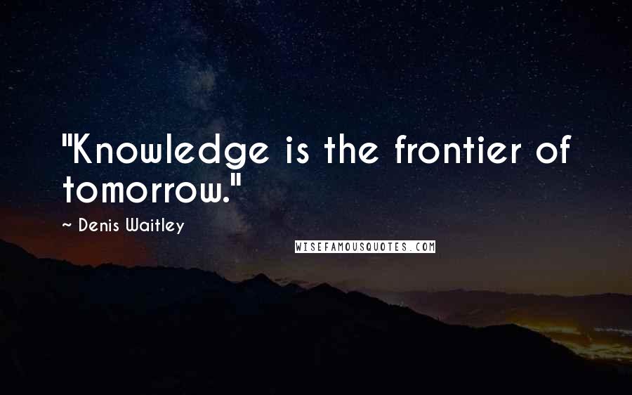 Denis Waitley Quotes: "Knowledge is the frontier of tomorrow."