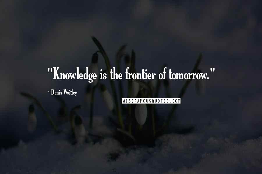 Denis Waitley Quotes: "Knowledge is the frontier of tomorrow."