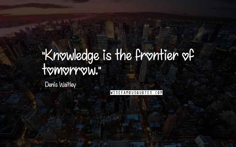 Denis Waitley Quotes: "Knowledge is the frontier of tomorrow."