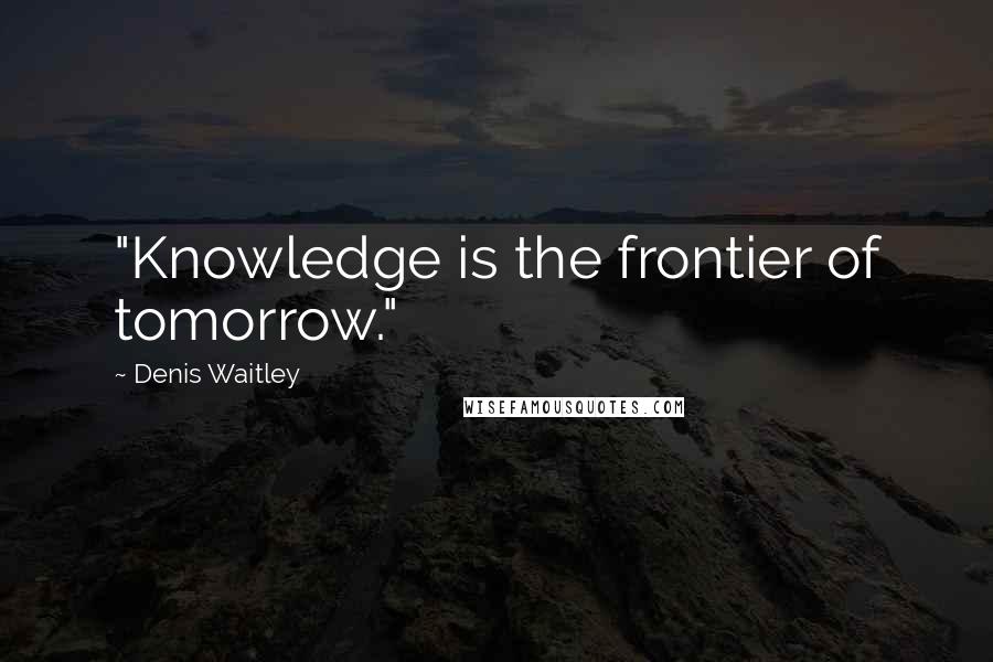 Denis Waitley Quotes: "Knowledge is the frontier of tomorrow."