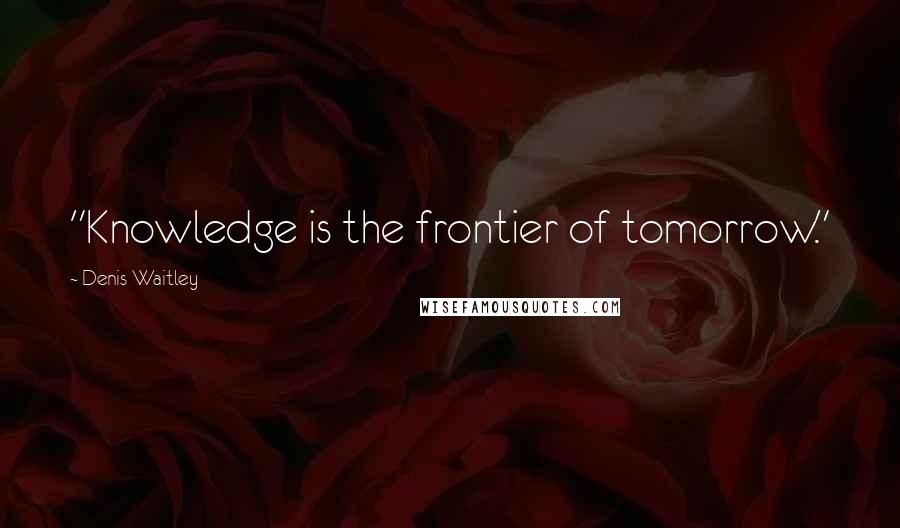 Denis Waitley Quotes: "Knowledge is the frontier of tomorrow."