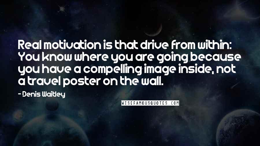 Denis Waitley Quotes: Real motivation is that drive from within: You know where you are going because you have a compelling image inside, not a travel poster on the wall.