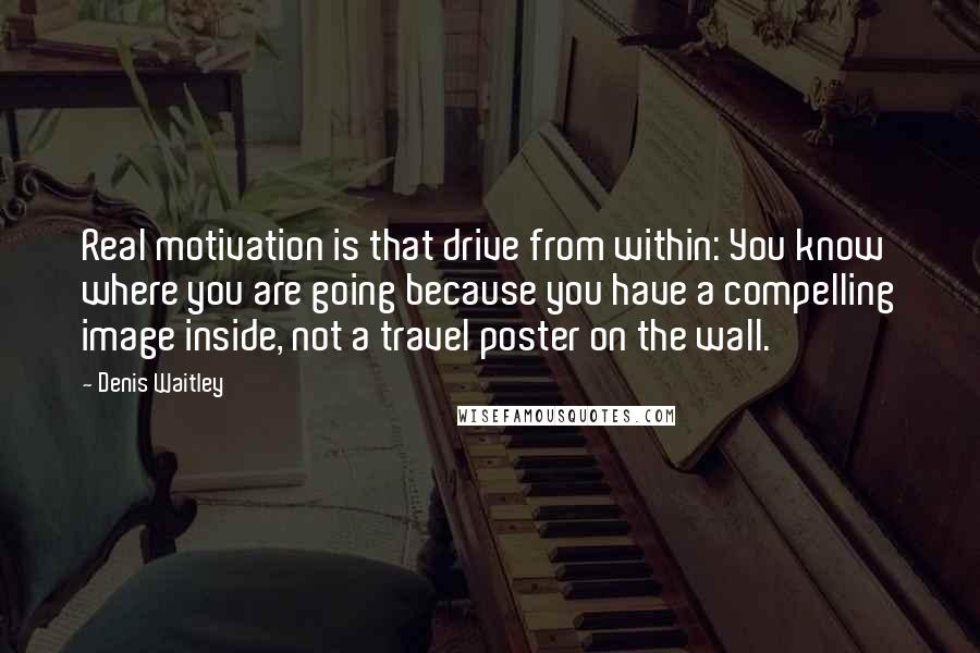 Denis Waitley Quotes: Real motivation is that drive from within: You know where you are going because you have a compelling image inside, not a travel poster on the wall.