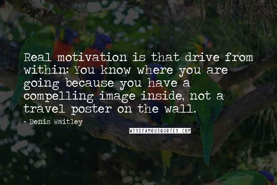 Denis Waitley Quotes: Real motivation is that drive from within: You know where you are going because you have a compelling image inside, not a travel poster on the wall.