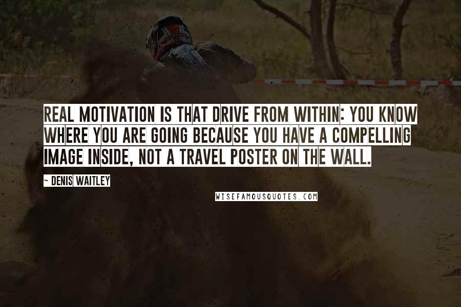 Denis Waitley Quotes: Real motivation is that drive from within: You know where you are going because you have a compelling image inside, not a travel poster on the wall.